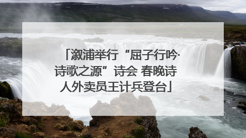 溆浦举行“屈子行吟·诗歌之源”诗会 春晚诗人外卖员王计兵登台