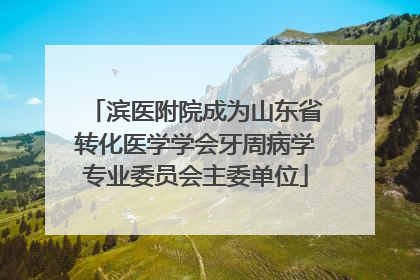 滨医附院成为山东省转化医学学会牙周病学专业委员会主委单位