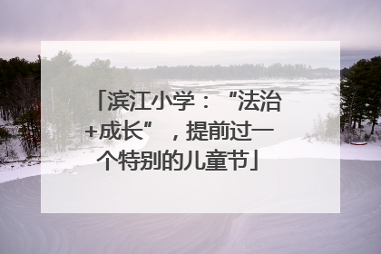 滨江小学：“法治+成长”，提前过一个特别的儿童节
