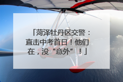 菏泽牡丹区交警：直击中考首日！他们在，没“意外”！