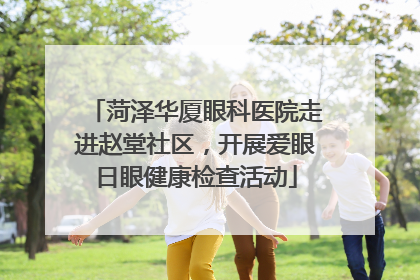 菏泽华厦眼科医院走进赵堂社区，开展爱眼日眼健康检查活动