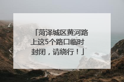 菏泽城区黄河路上这5个路口临时封闭，请绕行！