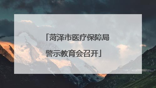 菏泽市医疗保障局警示教育会召开