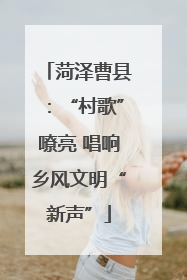 菏泽曹县：“村歌”嘹亮 唱响乡风文明“新声”