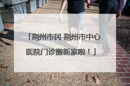 荆州市民 荆州市中心医院门诊搬新家啦！