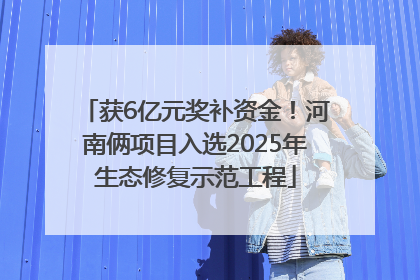 获6亿元奖补资金！河南俩项目入选2025年生态修复示范工程