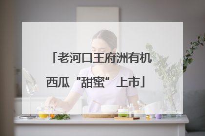 老河口王府洲有机西瓜“甜蜜”上市