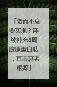 老而不衰要实现？连续补充8周胶原蛋白肽，直击衰老根源