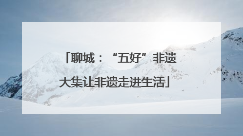 聊城：“五好”非遗大集让非遗走进生活