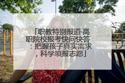 职教特别报道·高职院校报考快问快答：把握孩子真实需求，科学填报志愿