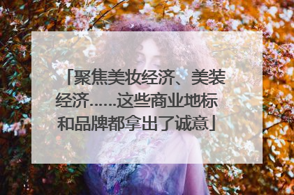 聚焦美妆经济、美装经济……这些商业地标和品牌都拿出了诚意