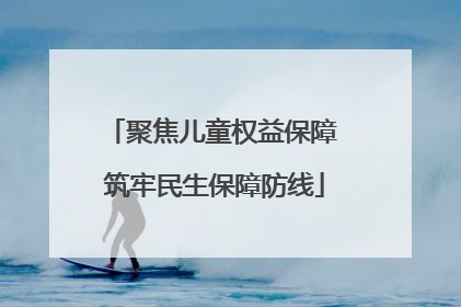 聚焦儿童权益保障 筑牢民生保障防线