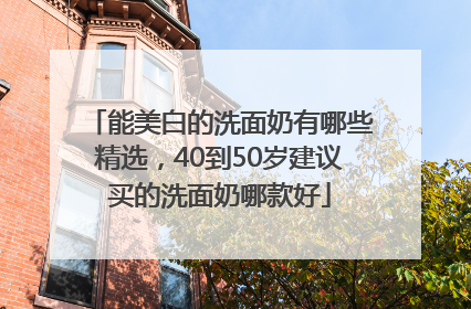 能美白的洗面奶有哪些精选，40到50岁建议买的洗面奶哪款好