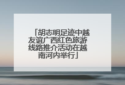 胡志明足迹中越友谊广西红色旅游线路推介活动在越南河内举行