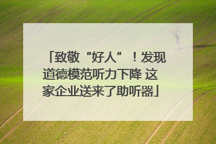 致敬“好人”！发现道德模范听力下降 这家企业送来了助听器