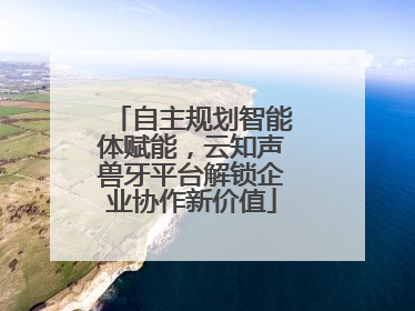 自主规划智能体赋能，云知声兽牙平台解锁企业协作新价值