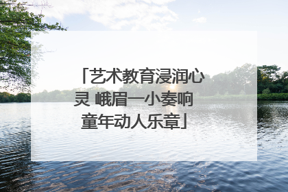 艺术教育浸润心灵 峨眉一小奏响童年动人乐章
