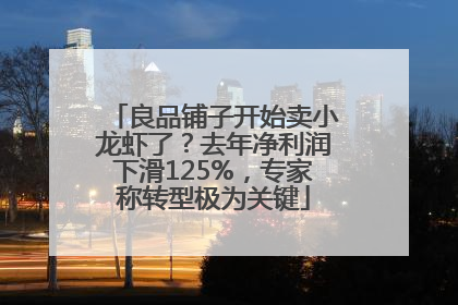 良品铺子开始卖小龙虾了？去年净利润下滑125%，专家称转型极为关键