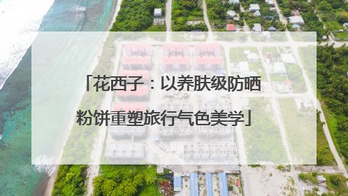 花西子：以养肤级防晒粉饼重塑旅行气色美学