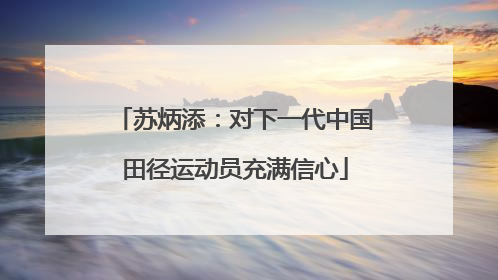 苏炳添：对下一代中国田径运动员充满信心