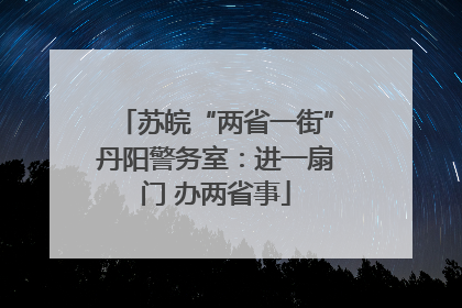 苏皖“两省一街”丹阳警务室：进一扇门 办两省事
