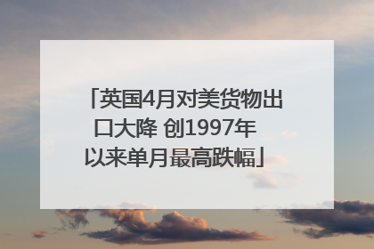 英国4月对美货物出口大降 创1997年以来单月最高跌幅