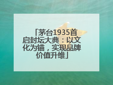 茅台1935首启封坛大典：以文化为锚，实现品牌价值升维