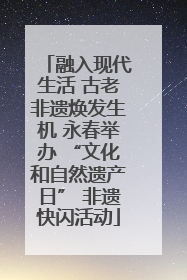 融入现代生活 古老非遗焕发生机 永春举办 “文化和自然遗产日” 非遗快闪活动