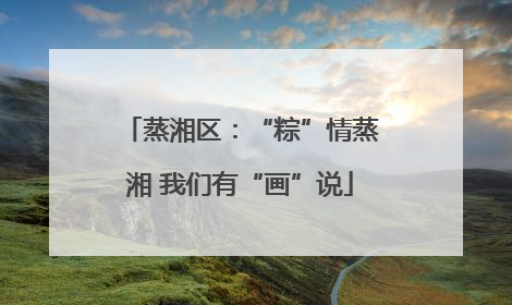蒸湘区：“粽”情蒸湘 我们有“画”说