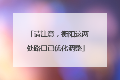 请注意，衡阳这两处路口已优化调整