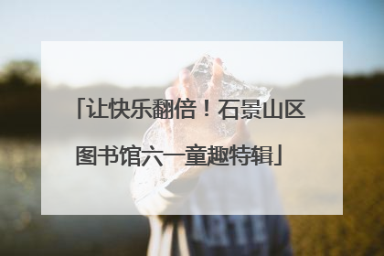 让快乐翻倍！石景山区图书馆六一童趣特辑
