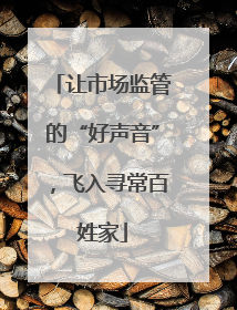 让市场监管的“好声音”，飞入寻常百姓家