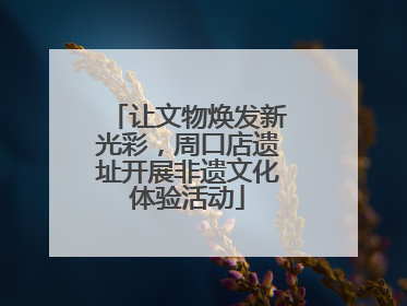 让文物焕发新光彩，周口店遗址开展非遗文化体验活动