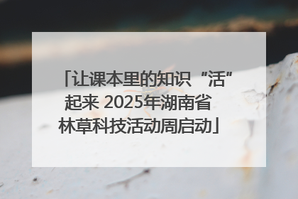 让课本里的知识“活”起来 2025年湖南省林草科技活动周启动
