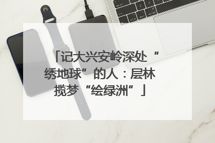 记大兴安岭深处“绣地球”的人：层林揽梦“绘绿洲”