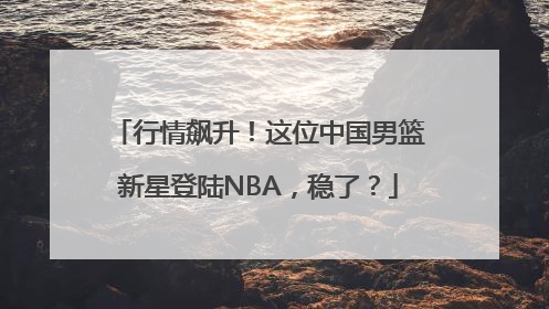 行情飙升！这位中国男篮新星登陆NBA，稳了？