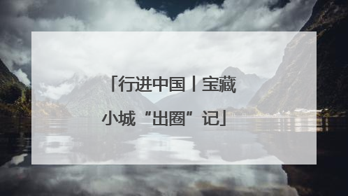 行进中国丨宝藏小城“出圈”记