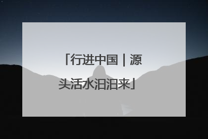 行进中国｜源头活水汩汩来