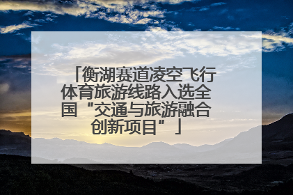 衡湖赛道凌空飞行体育旅游线路入选全国“交通与旅游融合创新项目”
