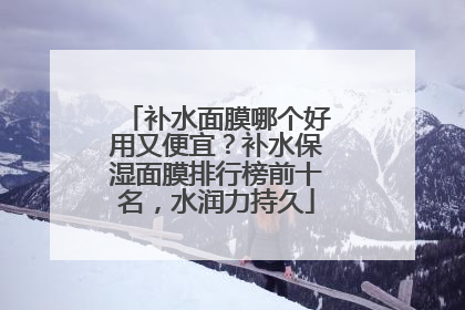补水面膜哪个好用又便宜？补水保湿面膜排行榜前十名，水润力持久