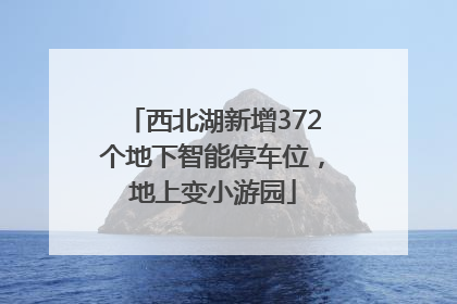 西北湖新增372个地下智能停车位，地上变小游园