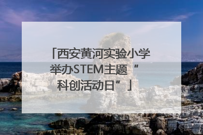 西安黄河实验小学举办STEM主题“科创活动日”