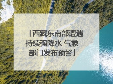 西藏东南部遭遇持续强降水 气象部门发布预警