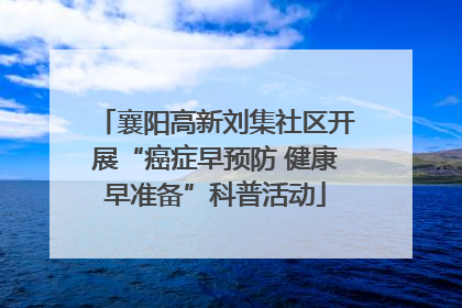 襄阳高新刘集社区开展“癌症早预防 健康早准备”科普活动