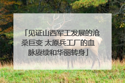 见证山西军工发展的沧桑巨变 太原兵工厂的血脉赓续和华丽转身