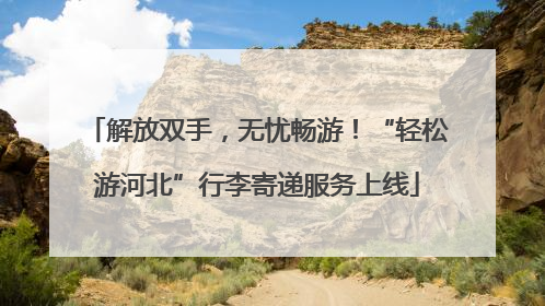 解放双手，无忧畅游！“轻松游河北”行李寄递服务上线