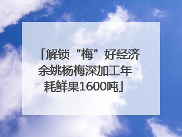 解锁“梅”好经济 余姚杨梅深加工年耗鲜果1600吨