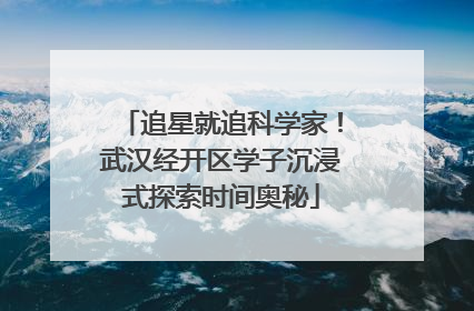追星就追科学家！武汉经开区学子沉浸式探索时间奥秘