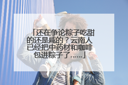 还在争论粽子吃甜的还是咸的？云南人已经把中药材和咖啡包进粽子了……