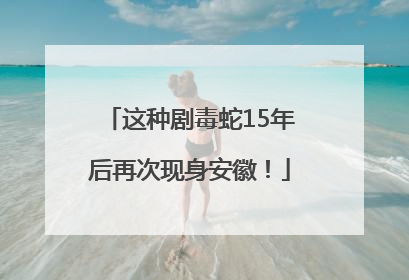 这种剧毒蛇15年后再次现身安徽！